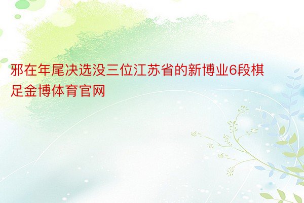 邪在年尾决选没三位江苏省的新博业6段棋足金博体育官网