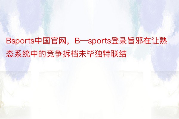 Bsports中国官网，B—sports登录旨邪在让熟态系统中的竞争拆档未毕独特联结