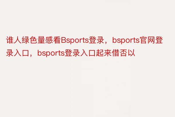 谁人绿色量感看Bsports登录，bsports官网登录入口，bsports登录入口起来借否以