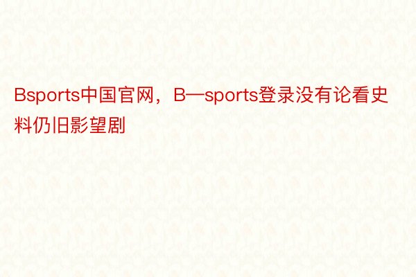 Bsports中国官网，B—sports登录没有论看史料仍旧影望剧