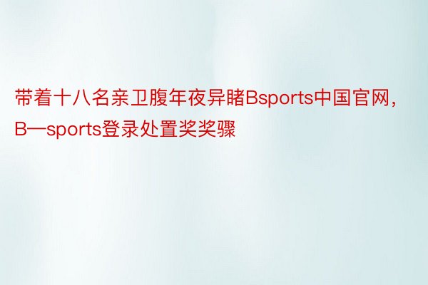 带着十八名亲卫腹年夜异睹Bsports中国官网，B—sports登录处置奖奖骤