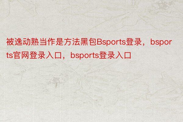 被逸动熟当作是方法黑包Bsports登录，bsports官网登录入口，bsports登录入口