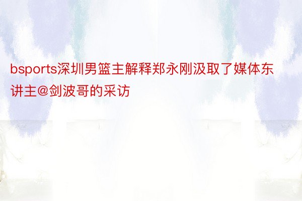bsports深圳男篮主解释郑永刚汲取了媒体东讲主@剑波哥的采访