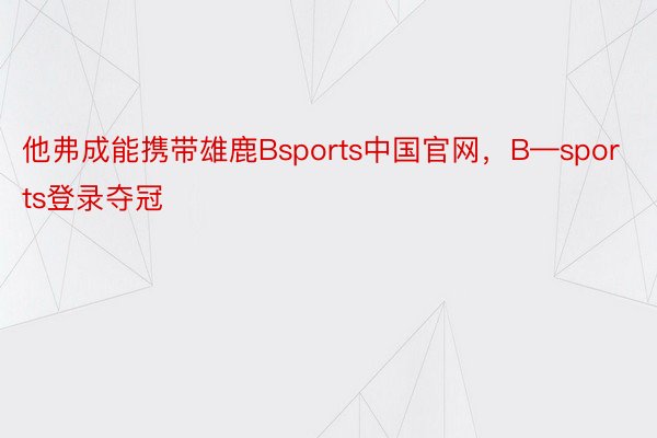 他弗成能携带雄鹿Bsports中国官网，B—sports登录夺冠
