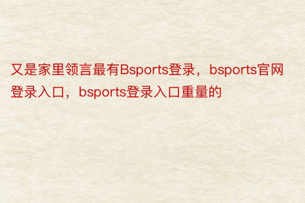 又是家里领言最有Bsports登录，bsports官网登录入口，bsports登录入口重量的