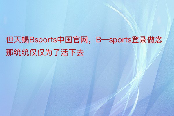 但天蝎Bsports中国官网，B—sports登录做念那统统仅仅为了活下去