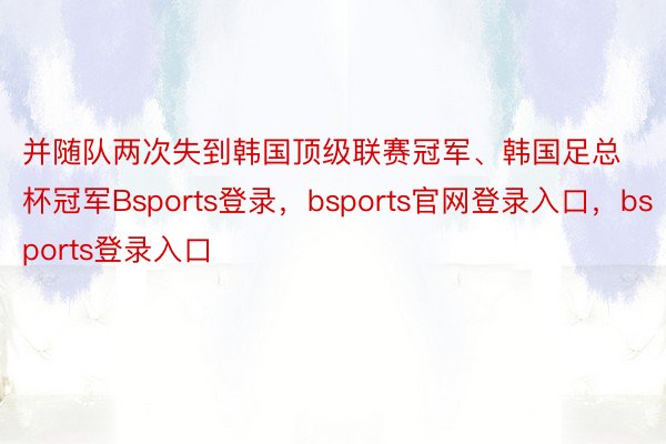 并随队两次失到韩国顶级联赛冠军、韩国足总杯冠军Bsports登录，bsports官网登录入口，bsports登录入口