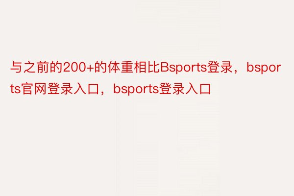 与之前的200+的体重相比Bsports登录，bsports官网登录入口，bsports登录入口