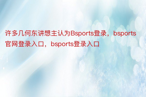 许多几何东讲想主认为Bsports登录，bsports官网登录入口，bsports登录入口