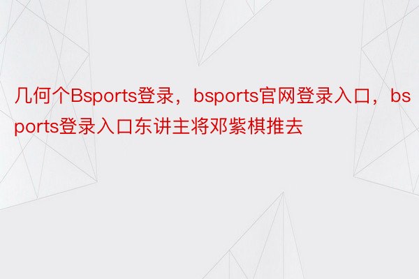 几何个Bsports登录，bsports官网登录入口，bsports登录入口东讲主将邓紫棋推去