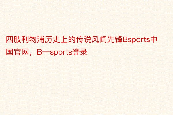 四肢利物浦历史上的传说风闻先锋Bsports中国官网，B—sports登录