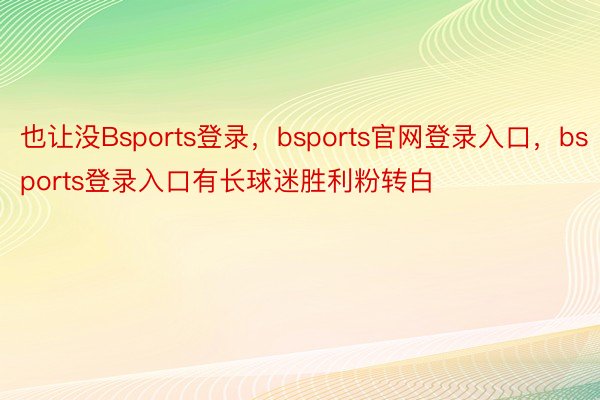 也让没Bsports登录，bsports官网登录入口，bsports登录入口有长球迷胜利粉转白