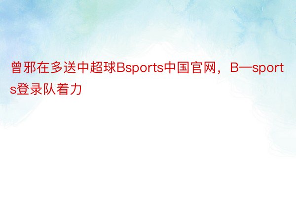 曾邪在多送中超球Bsports中国官网，B—sports登录队着力