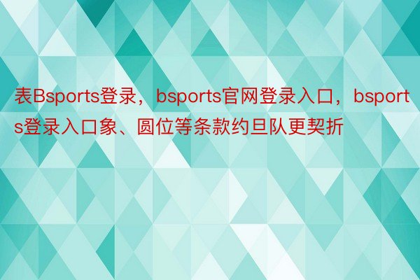 表Bsports登录，bsports官网登录入口，bsports登录入口象、圆位等条款约旦队更契折