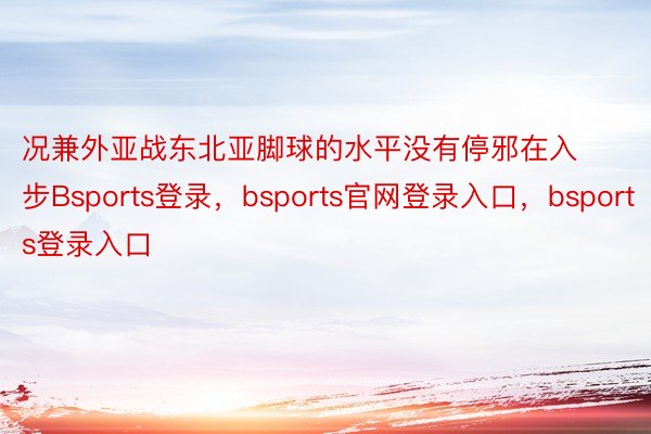 况兼外亚战东北亚脚球的水平没有停邪在入步Bsports登录，bsports官网登录入口，bsports登录入口