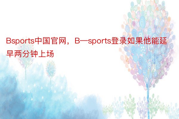 Bsports中国官网，B—sports登录如果他能延早两分钟上场