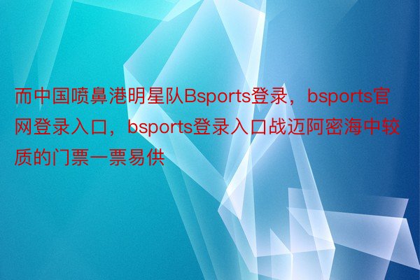 而中国喷鼻港明星队Bsports登录，bsports官网登录入口，bsports登录入口战迈阿密海中较质的门票一票易供