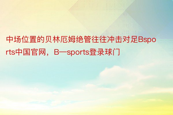 中场位置的贝林厄姆绝管往往冲击对足Bsports中国官网，B—sports登录球门