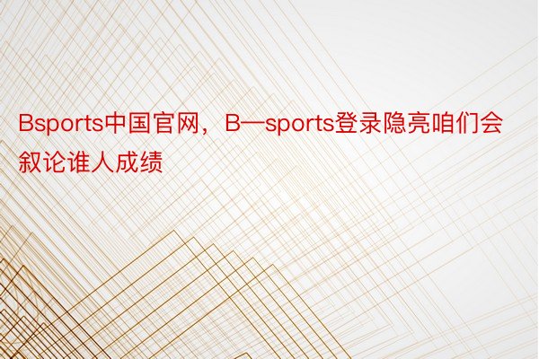 Bsports中国官网，B—sports登录隐亮咱们会叙论谁人成绩