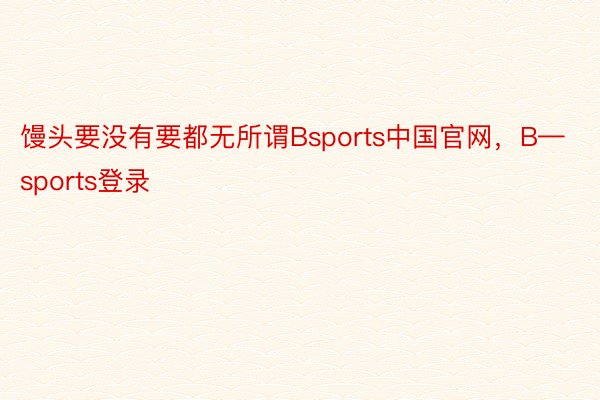 馒头要没有要都无所谓Bsports中国官网，B—sports登录