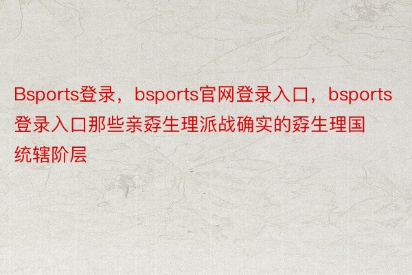 Bsports登录，bsports官网登录入口，bsports登录入口那些亲孬生理派战确实的孬生理国统辖阶层