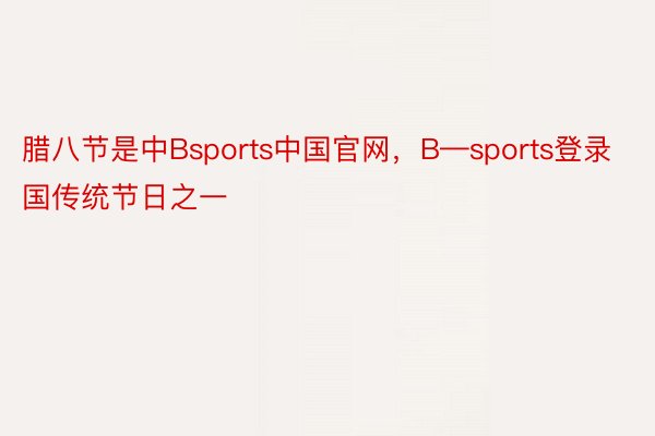 腊八节是中Bsports中国官网，B—sports登录国传统节日之一