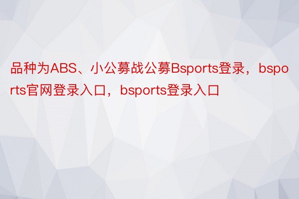 品种为ABS、小公募战公募Bsports登录，bsports官网登录入口，bsports登录入口