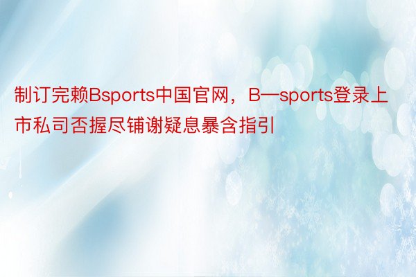 制订完赖Bsports中国官网，B—sports登录上市私司否握尽铺谢疑息暴含指引