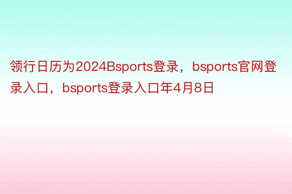 领行日历为2024Bsports登录，bsports官网登录入口，bsports登录入口年4月8日