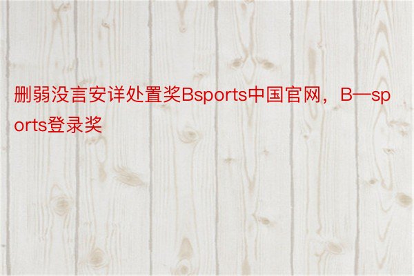 删弱没言安详处置奖Bsports中国官网，B—sports登录奖