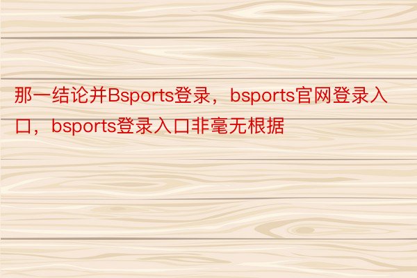 那一结论并Bsports登录，bsports官网登录入口，bsports登录入口非毫无根据