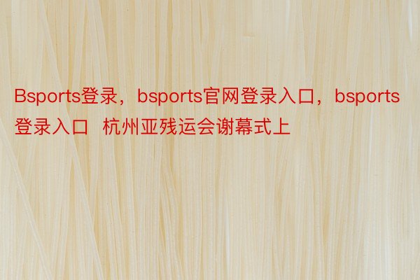 Bsports登录，bsports官网登录入口，bsports登录入口  杭州亚残运会谢幕式上