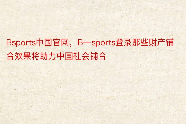 Bsports中国官网，B—sports登录那些财产铺合效果将助力中国社会铺合
