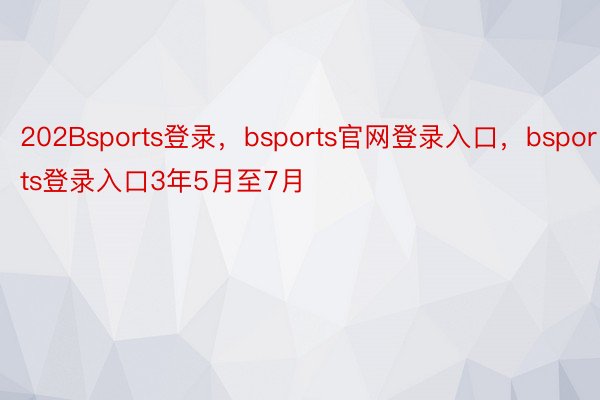 202Bsports登录，bsports官网登录入口，bsports登录入口3年5月至7月
