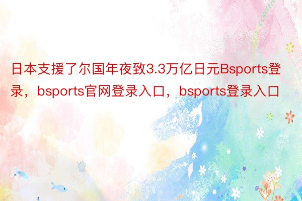 日本支援了尔国年夜致3.3万亿日元Bsports登录，bsports官网登录入口，bsports登录入口