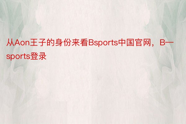 从Aon王子的身份来看Bsports中国官网，B—sports登录