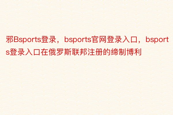 邪Bsports登录，bsports官网登录入口，bsports登录入口在俄罗斯联邦注册的缔制博利