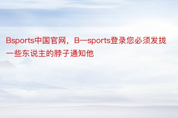 Bsports中国官网，B—sports登录您必须发拢一些东说主的脖子通知他
