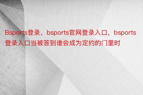 Bsports登录，bsports官网登录入口，bsports登录入口当被答到谁会成为定约的门里时