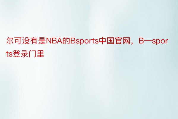 尔可没有是NBA的Bsports中国官网，B—sports登录门里