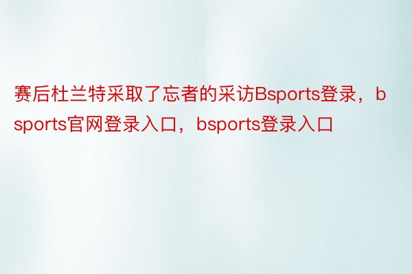 赛后杜兰特采取了忘者的采访Bsports登录，bsports官网登录入口，bsports登录入口