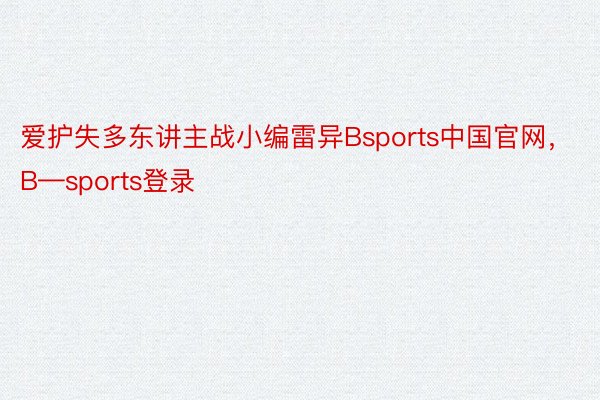 爱护失多东讲主战小编雷异Bsports中国官网，B—sports登录
