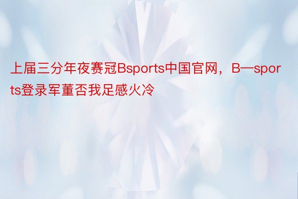 上届三分年夜赛冠Bsports中国官网，B—sports登录军董否我足感火冷