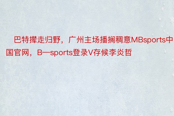 ❤巴特撵走归野，广州主场播搁稠意MBsports中国官网，B—sports登录V存候李炎哲