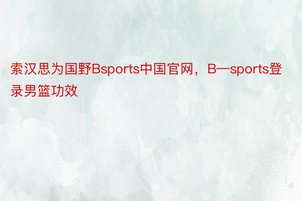 索汉思为国野Bsports中国官网，B—sports登录男篮功效