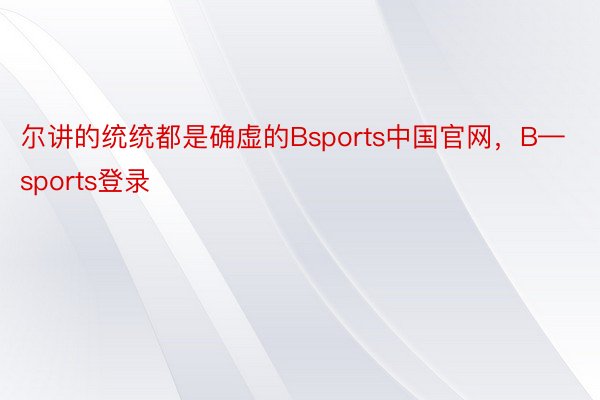 尔讲的统统都是确虚的Bsports中国官网，B—sports登录