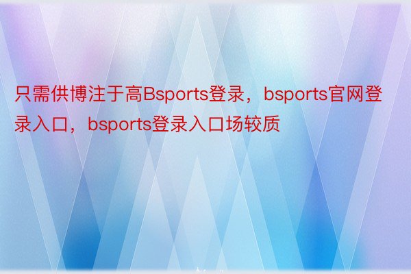 只需供博注于高Bsports登录，bsports官网登录入口，bsports登录入口场较质