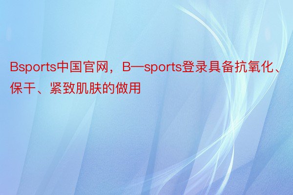 Bsports中国官网，B—sports登录具备抗氧化、保干、紧致肌肤的做用