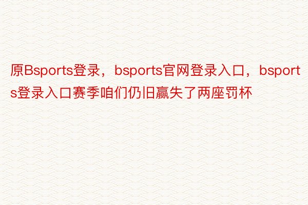 原Bsports登录，bsports官网登录入口，bsports登录入口赛季咱们仍旧赢失了两座罚杯