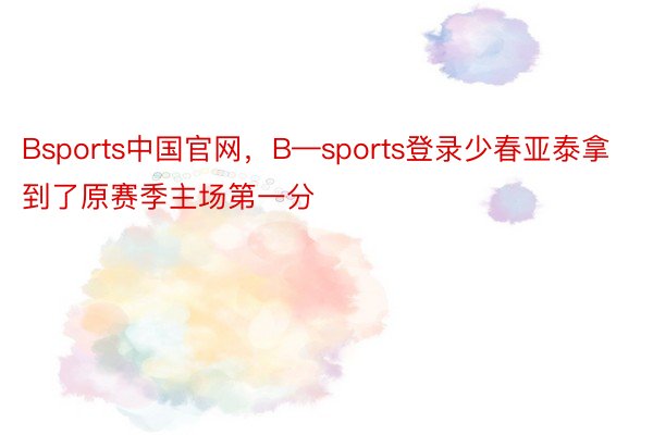 Bsports中国官网，B—sports登录少春亚泰拿到了原赛季主场第一分
